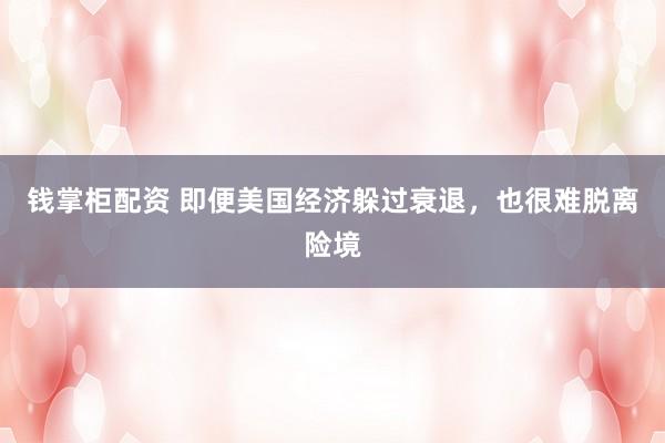 钱掌柜配资 即便美国经济躲过衰退，也很难脱离险境