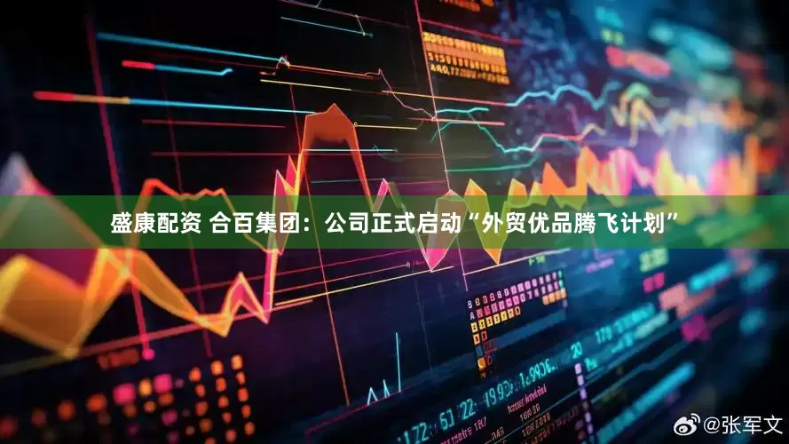 盛康配资 合百集团：公司正式启动“外贸优品腾飞计划”