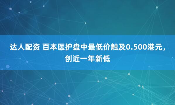 达人配资 百本医护盘中最低价触及0.500港元，创近一年新低