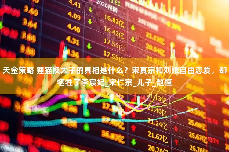 天金策略 狸猫换太子的真相是什么？宋真宗和刘娥自由恋爱，却牺牲了李宸妃_宋仁宗_儿子_赵恒