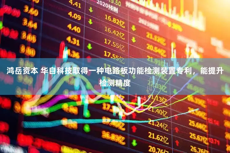 鸿岳资本 华自科技取得一种电路板功能检测装置专利，能提升检测精度