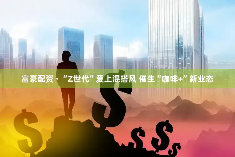富豪配资 · “Z世代”爱上混搭风 催生“咖啡+”新业态