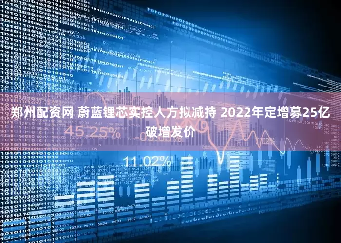 郑州配资网 蔚蓝锂芯实控人方拟减持 2022年定增募25亿破增发价