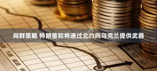 间群策略 特朗普称将通过北约向乌克兰提供武器