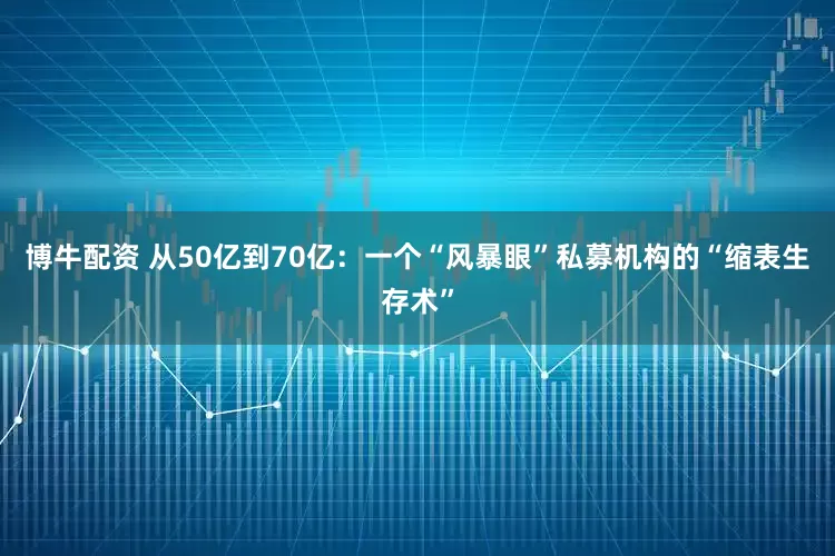 博牛配资 从50亿到70亿：一个“风暴眼”私募机构的“缩表生存术”