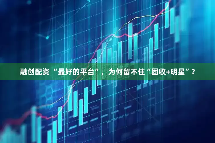 融创配资 “最好的平台”，为何留不住“固收+明星”？