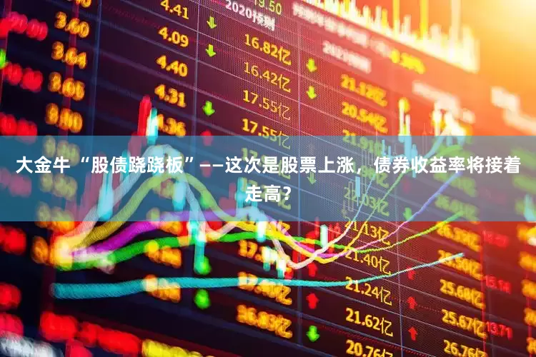 大金牛 “股债跷跷板”——这次是股票上涨，债券收益率将接着走高？