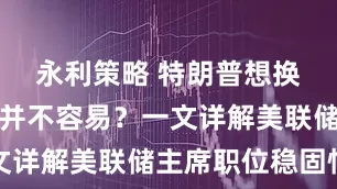 永利策略 特朗普想换掉鲍威尔并不容易？一文详解美联储主席职位稳固性