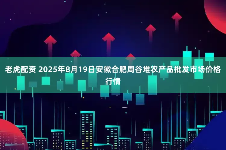 老虎配资 2025年8月19日安徽合肥周谷堆农产品批发市场价格行情