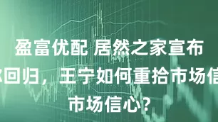 盈富优配 居然之家宣布名称回归，王宁如何重拾市场信心？