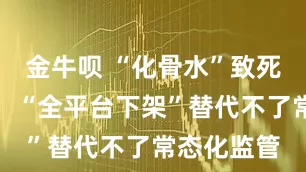 金牛呗 “化骨水”致死真相待查，“全平台下架”替代不了常态化监管