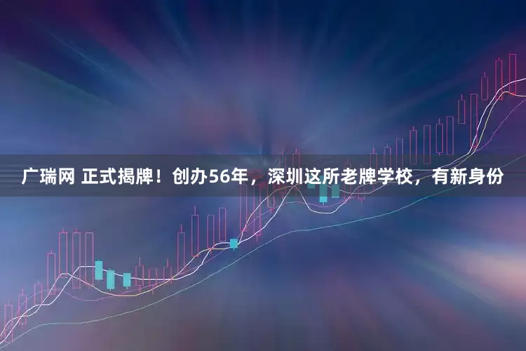 广瑞网 正式揭牌！创办56年，深圳这所老牌学校，有新身份