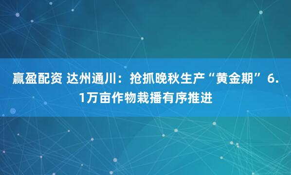 赢盈配资 达州通川：抢抓晚秋生产“黄金期” 6.1万亩作物栽播有序推进