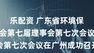 乐配资 广东省环境保护产业协会第七届理事会第七次会议在广州成功召开