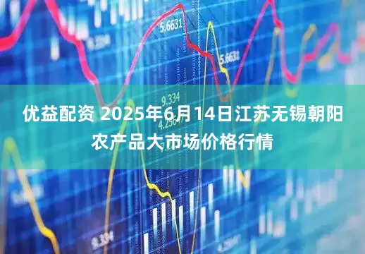 优益配资 2025年6月14日江苏无锡朝阳农产品大市场价格行情