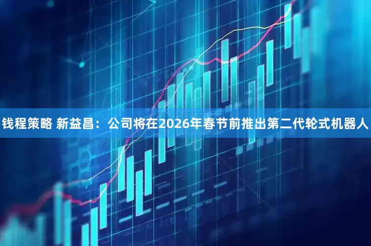 钱程策略 新益昌：公司将在2026年春节前推出第二代轮式机器人