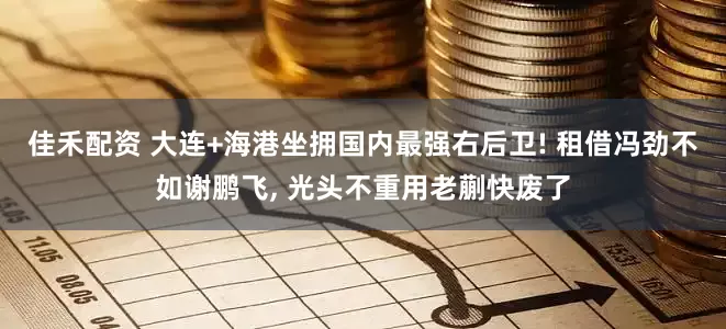 佳禾配资 大连+海港坐拥国内最强右后卫! 租借冯劲不如谢鹏飞, 光头不重用老蒯快废了