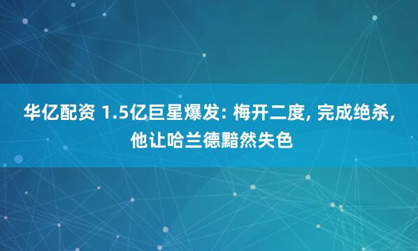 华亿配资 1.5亿巨星爆发: 梅开二度, 完成绝杀, 他让哈兰德黯然失色