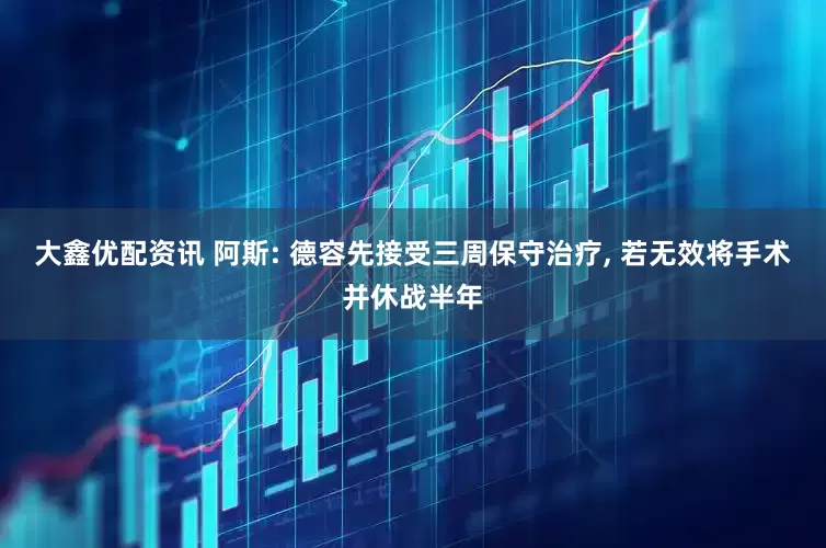 大鑫优配资讯 阿斯: 德容先接受三周保守治疗, 若无效将手术并休战半年