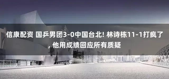 信康配资 国乒男团3-0中国台北! 林诗栋11-1打疯了, 他用成绩回应所有质疑